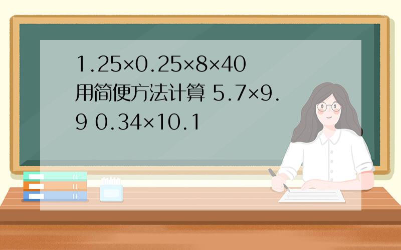 1.25×0.25×8×40用简便方法计算 5.7×9.9 0.34×10.1