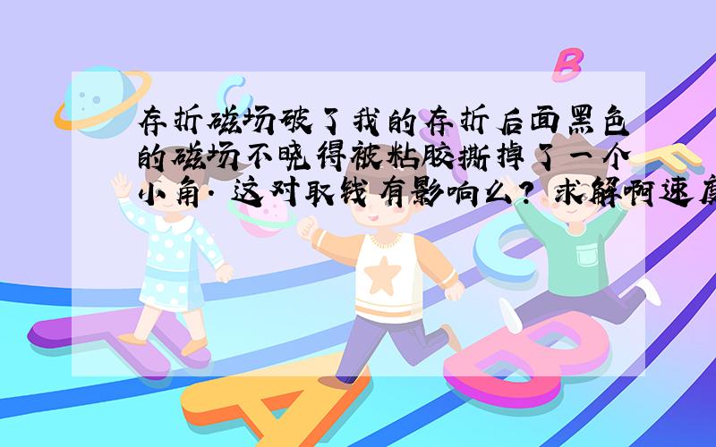 存折磁场破了我的存折后面黑色的磁场不晓得被粘胶撕掉了一个小角. 这对取钱有影响么? 求解啊速度、~