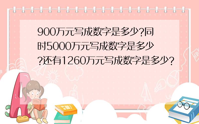 900万元写成数字是多少?同时5000万元写成数字是多少?还有1260万元写成数字是多少?