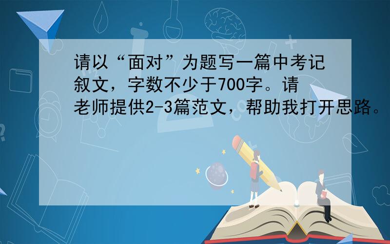 请以“面对”为题写一篇中考记叙文，字数不少于700字。请老师提供2-3篇范文，帮助我打开思路。