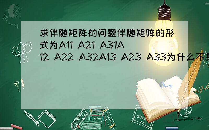 求伴随矩阵的问题伴随矩阵的形式为A11 A21 A31A12 A22 A32A13 A23 A33为什么不是 A11 A