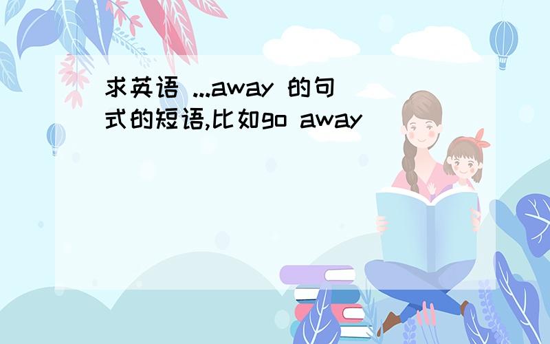 求英语 ...away 的句式的短语,比如go away