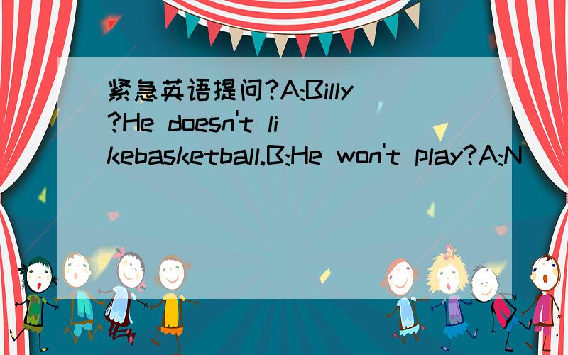 紧急英语提问?A:Billy?He doesn't likebasketball.B:He won't play?A:N