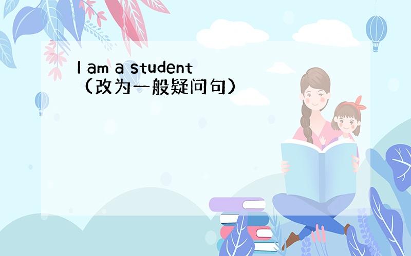 I am a student (改为一般疑问句）