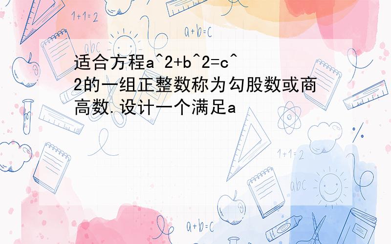 适合方程a^2+b^2=c^2的一组正整数称为勾股数或商高数.设计一个满足a