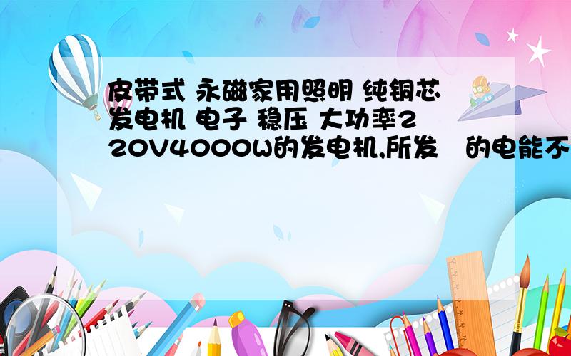 皮带式 永磁家用照明 纯铜芯发电机 电子 稳压 大功率220V4000W的发电机,所发岀的电能不能带动一个单相电220V