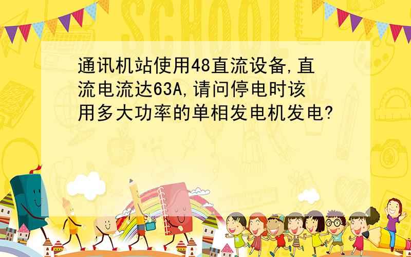 通讯机站使用48直流设备,直流电流达63A,请问停电时该用多大功率的单相发电机发电?