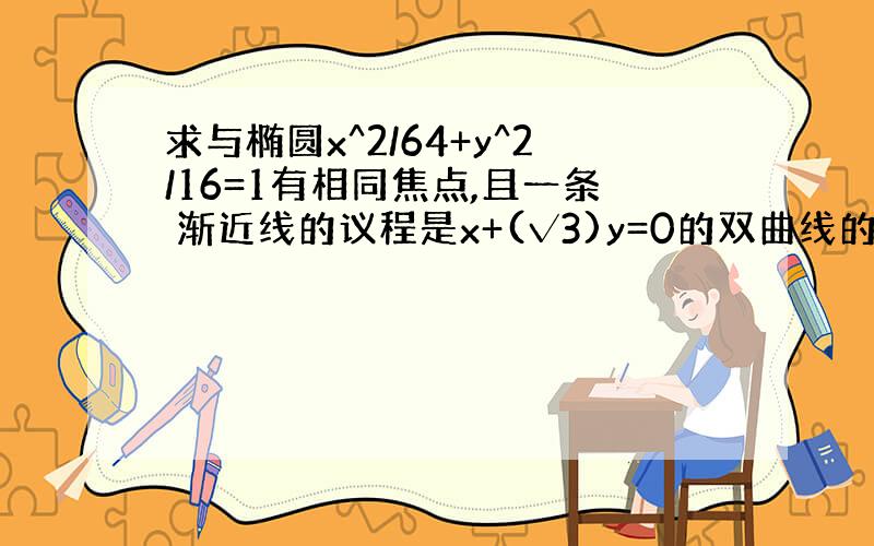 求与椭圆x^2/64+y^2/16=1有相同焦点,且一条 渐近线的议程是x+(√3)y=0的双曲线的标准方程.