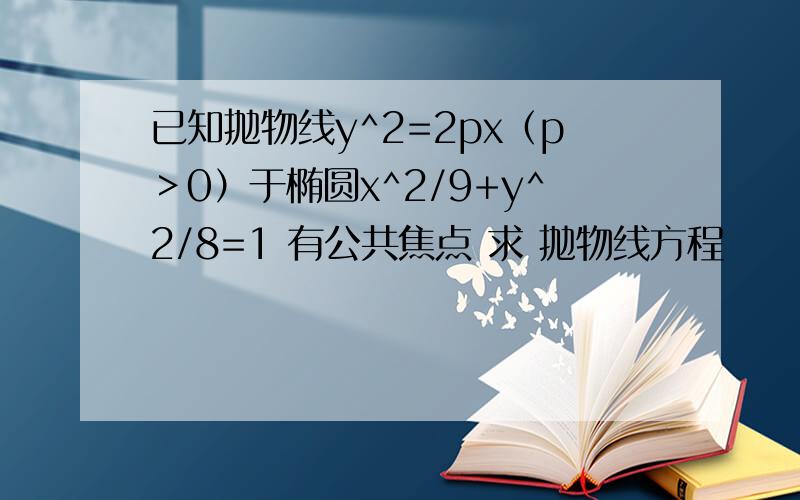 已知抛物线y^2=2px（p＞0）于椭圆x^2/9+y^2/8=1 有公共焦点 求 抛物线方程