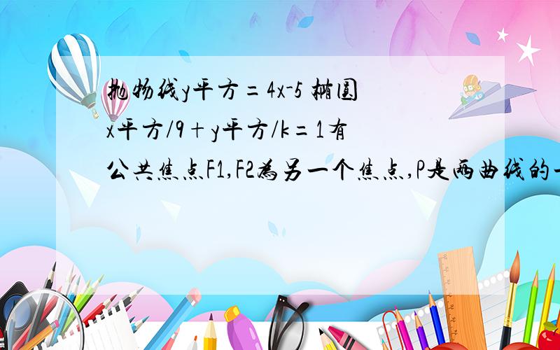 抛物线y平方=4x-5 椭圆x平方/9+y平方/k=1有公共焦点F1,F2为另一个焦点,P是两曲线的一个焦点 求三角形p