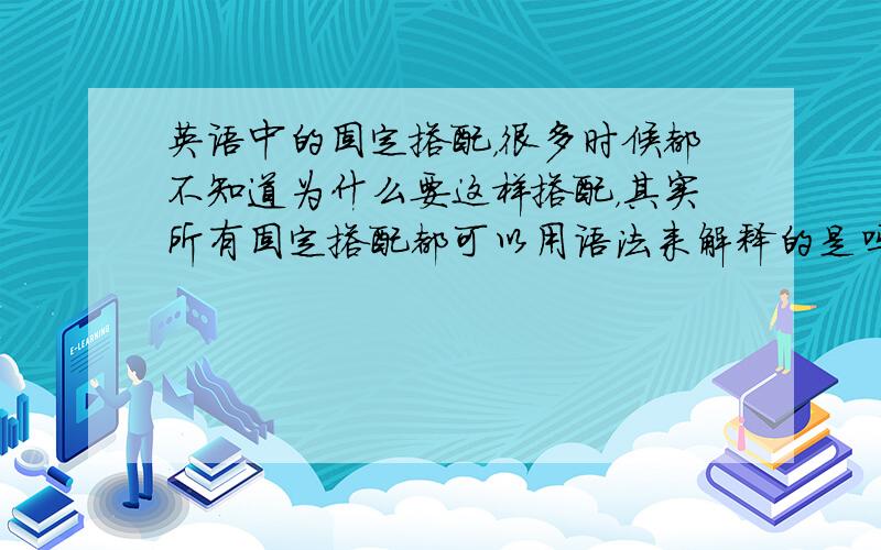 英语中的固定搭配，很多时候都不知道为什么要这样搭配，其实所有固定搭配都可以用语法来解释的是吗？是不是语法都掌握了，知道了