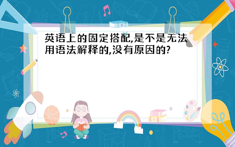 英语上的固定搭配,是不是无法用语法解释的,没有原因的?