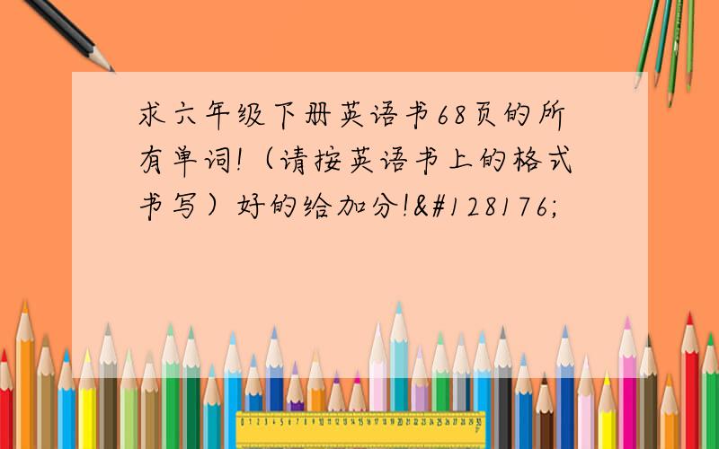 求六年级下册英语书68页的所有单词!（请按英语书上的格式书写）好的给加分!💰