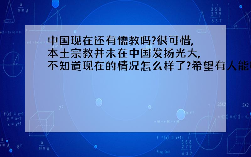 中国现在还有儒教吗?很可惜,本土宗教并未在中国发扬光大,不知道现在的情况怎么样了?希望有人能够介绍一下.