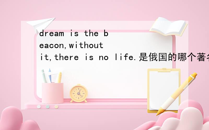 dream is the beacon,without it,there is no life.是俄国的哪个著名作家说的