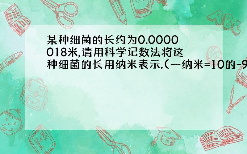 某种细菌的长约为0.0000018米,请用科学记数法将这种细菌的长用纳米表示.(一纳米=10的-9次方