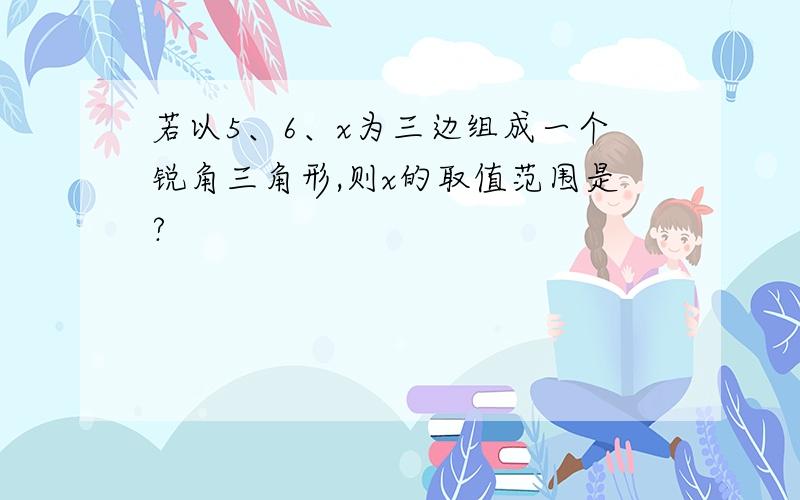 若以5、6、x为三边组成一个锐角三角形,则x的取值范围是?