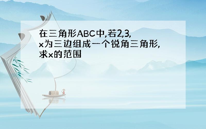 在三角形ABC中,若2,3,x为三边组成一个锐角三角形,求x的范围