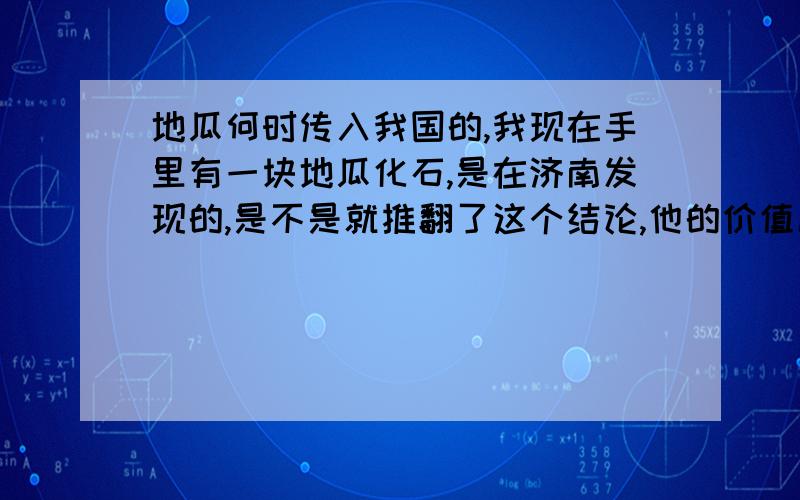 地瓜何时传入我国的,我现在手里有一块地瓜化石,是在济南发现的,是不是就推翻了这个结论,他的价值几何?