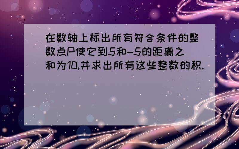 在数轴上标出所有符合条件的整数点P使它到5和-5的距离之和为10,并求出所有这些整数的积.