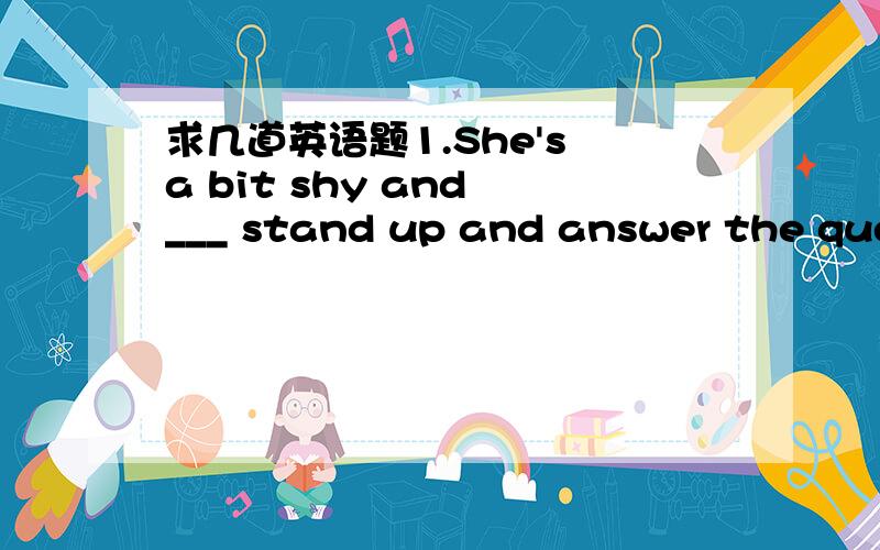 求几道英语题1.She's a bit shy and ___ stand up and answer the ques