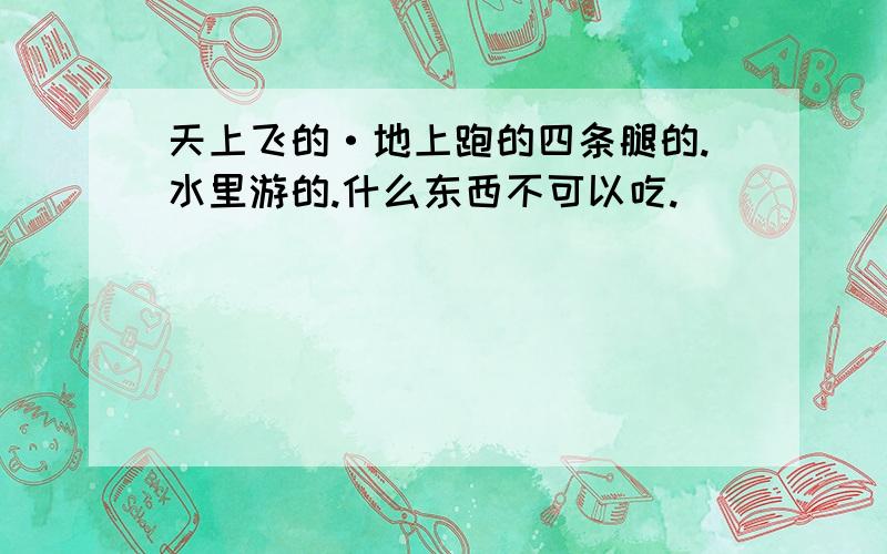 天上飞的·地上跑的四条腿的.水里游的.什么东西不可以吃.