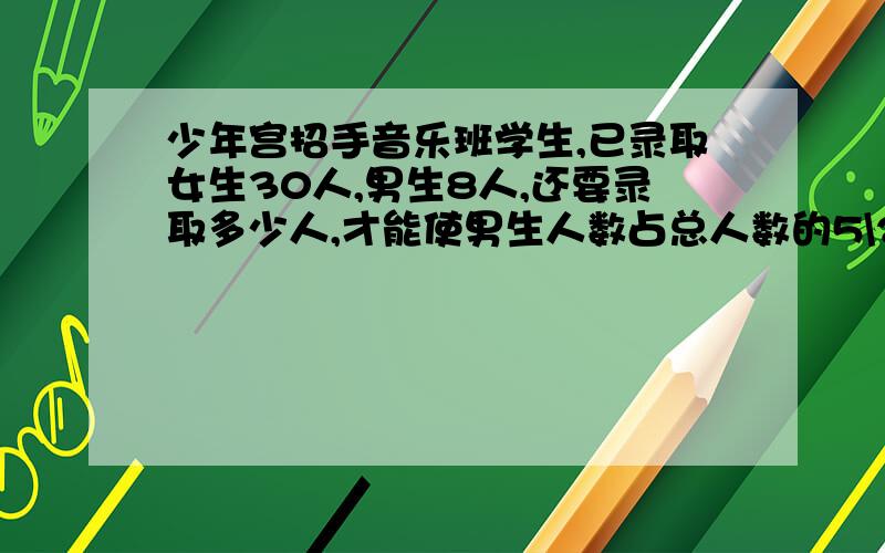 少年宫招手音乐班学生,已录取女生30人,男生8人,还要录取多少人,才能使男生人数占总人数的5\2?