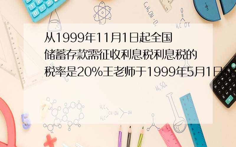 从1999年11月1日起全国储蓄存款需征收利息税利息税的税率是20%王老师于1999年5月1日在银行存入人民币20000