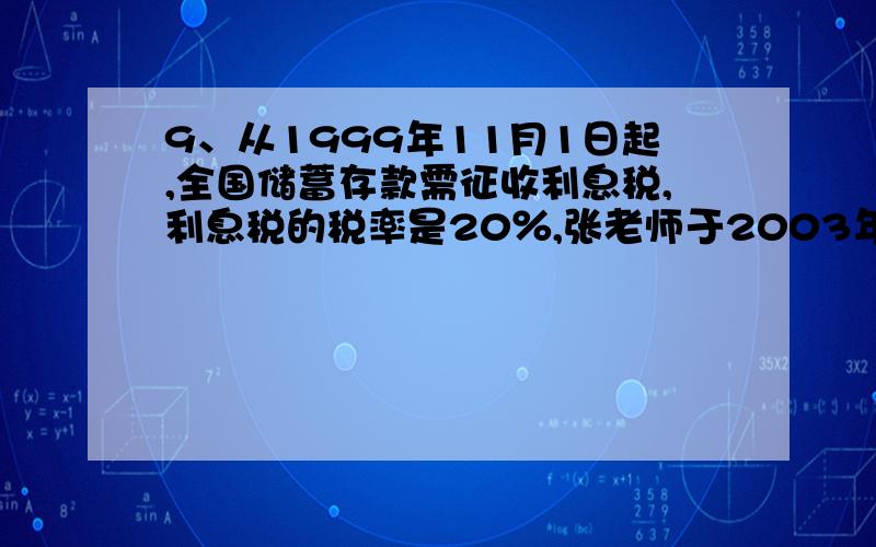 9、从1999年11月1日起,全国储蓄存款需征收利息税,利息税的税率是20％,张老师于2003年5月1日在银行存入人民币