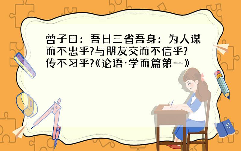 曾子曰：吾日三省吾身：为人谋而不忠乎?与朋友交而不信乎?传不习乎?《论语·学而篇第一》