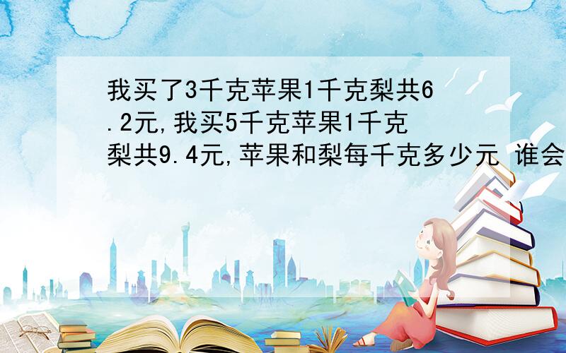 我买了3千克苹果1千克梨共6.2元,我买5千克苹果1千克梨共9.4元,苹果和梨每千克多少元 谁会 急