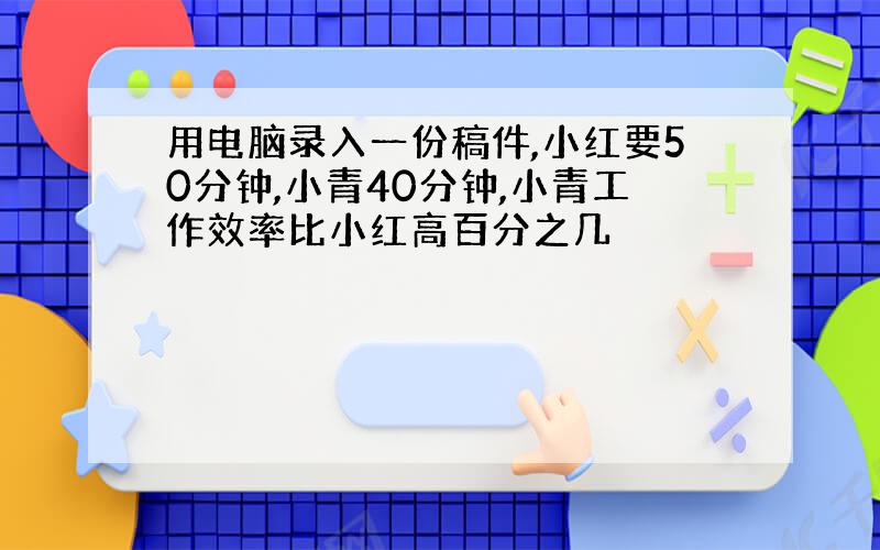 用电脑录入一份稿件,小红要50分钟,小青40分钟,小青工作效率比小红高百分之几