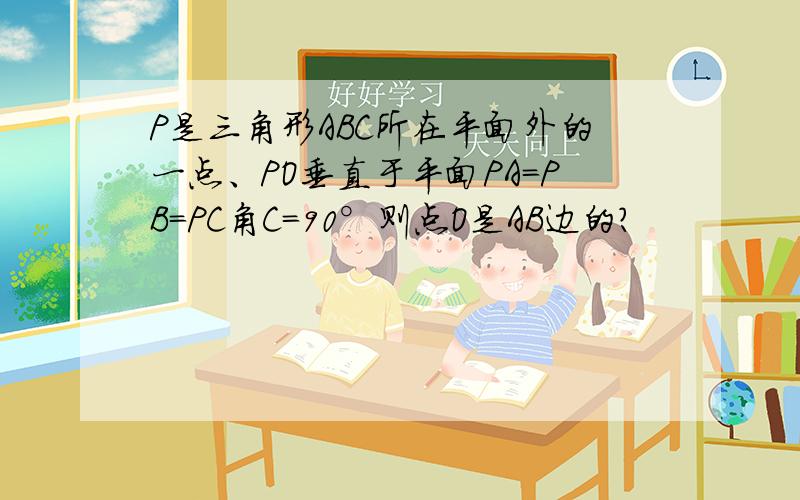 P是三角形ABC所在平面外的一点、PO垂直于平面PA=PB=PC角C=90°则点O是AB边的?