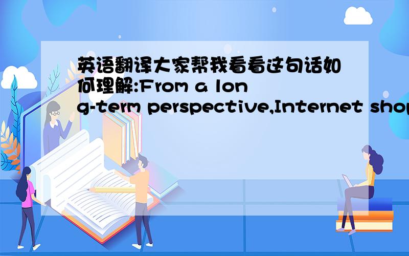 英语翻译大家帮我看看这句话如何理解:From a long-term perspective,Internet shop