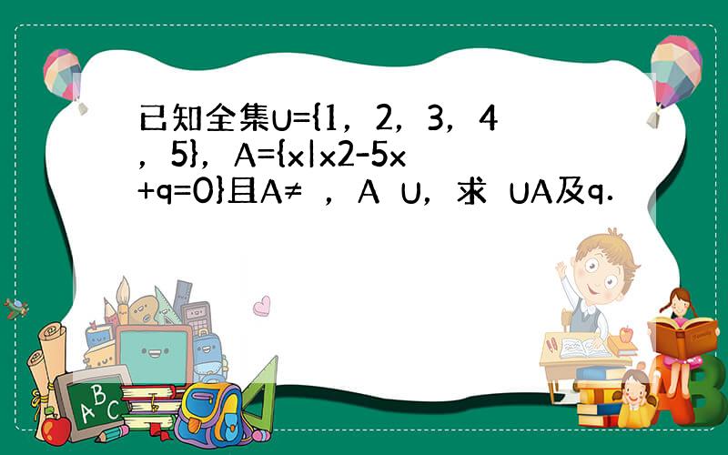 已知全集U={1，2，3，4，5}，A={x|x2-5x+q=0}且A≠∅，A⊆U，求∁UA及q．