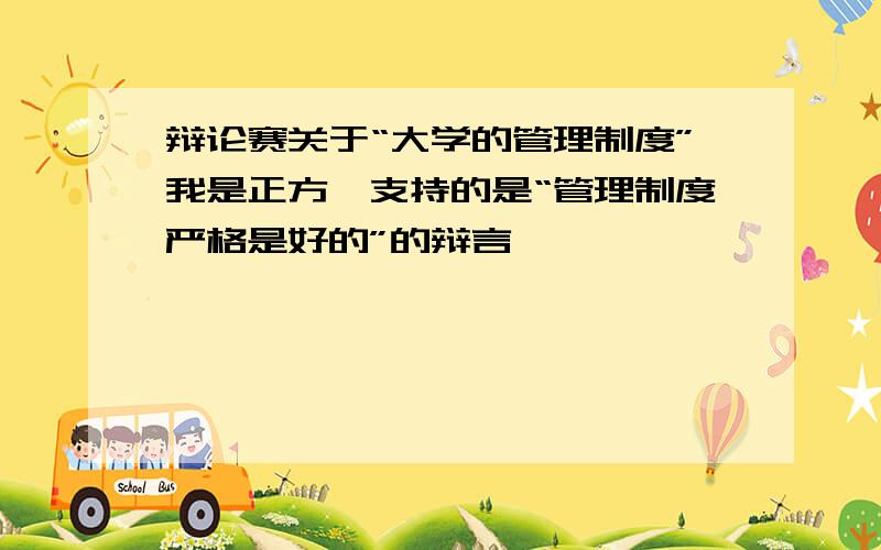 辩论赛关于“大学的管理制度”我是正方,支持的是“管理制度严格是好的”的辩言