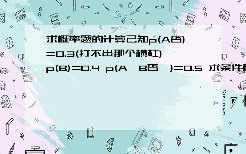 求概率题的计算已知p(A否)=0.3(打不出那个横杠) p(B)=0.4 p(A