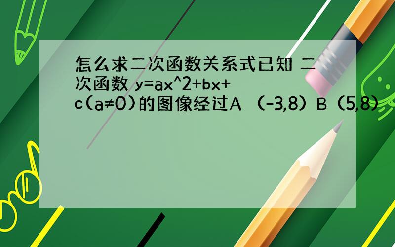 怎么求二次函数关系式已知 二次函数 y=ax^2+bx+c(a≠0)的图像经过A （-3,8）B（5,8） 求关系式和对