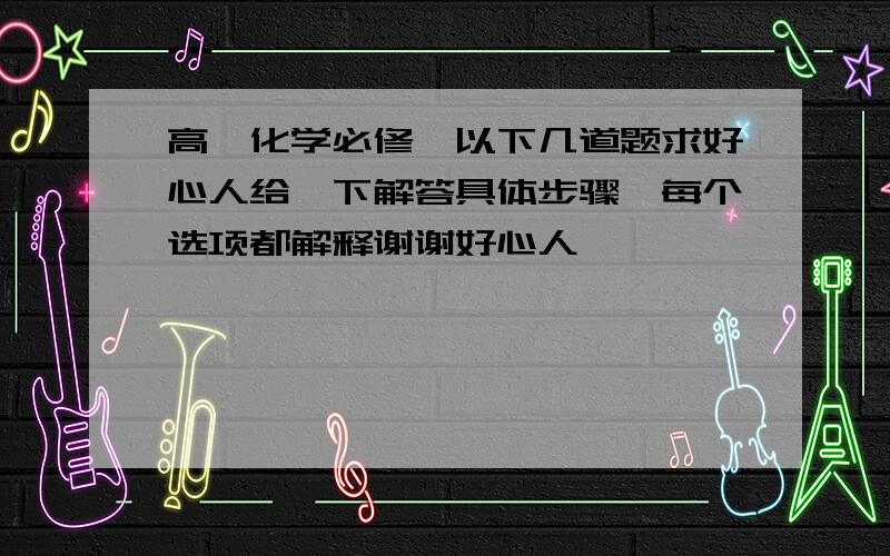 高一化学必修一以下几道题求好心人给一下解答具体步骤,每个选项都解释谢谢好心人