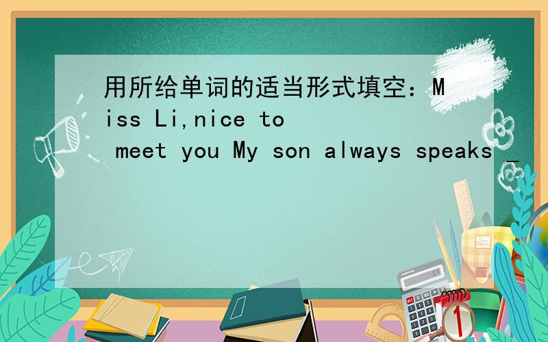 用所给单词的适当形式填空：Miss Li,nice to meet you My son always speaks _