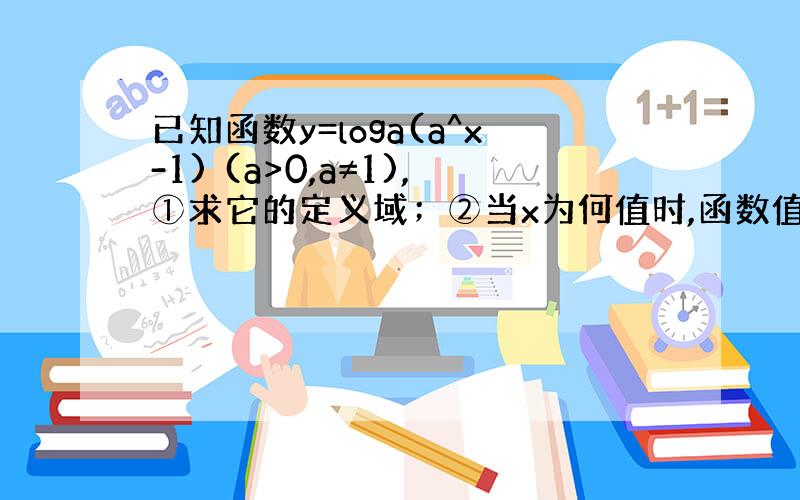 已知函数y=loga(a^x-1) (a>0,a≠1),①求它的定义域；②当x为何值时,函数值大于1