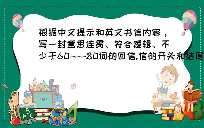 根据中文提示和英文书信内容，写一封意思连贯、符合逻辑、不少于60---80词的回信,信的开头和结尾已给出，其字数不计入所