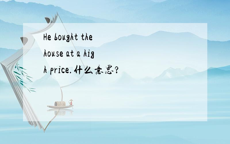 He bought the house at a high price.什么意思?