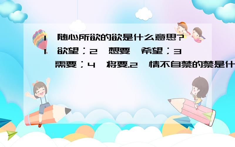 1、随心所欲的欲是什么意思?1、欲望；2、想要、希望；3、需要；4、将要.2、情不自禁的禁是什么意思：