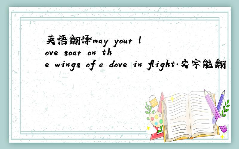 英语翻译may your love soar on the wings of a dove in flight.文字能翻