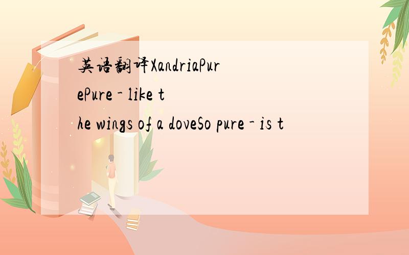 英语翻译XandriaPurePure - like the wings of a doveSo pure - is t