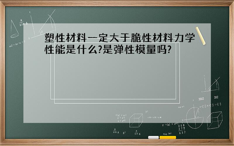 塑性材料一定大于脆性材料力学性能是什么?是弹性模量吗?