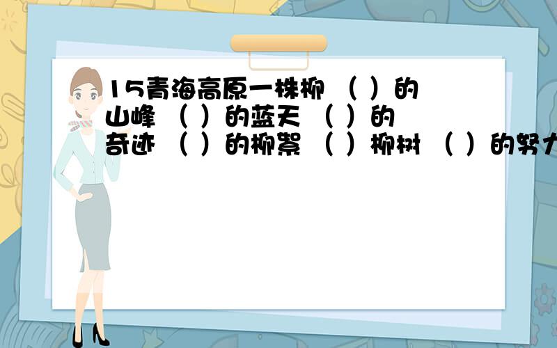 15青海高原一株柳 （ ）的山峰 （ ）的蓝天 （ ）的奇迹 （ ）的柳絮 （ ）柳树 （ ）的努力