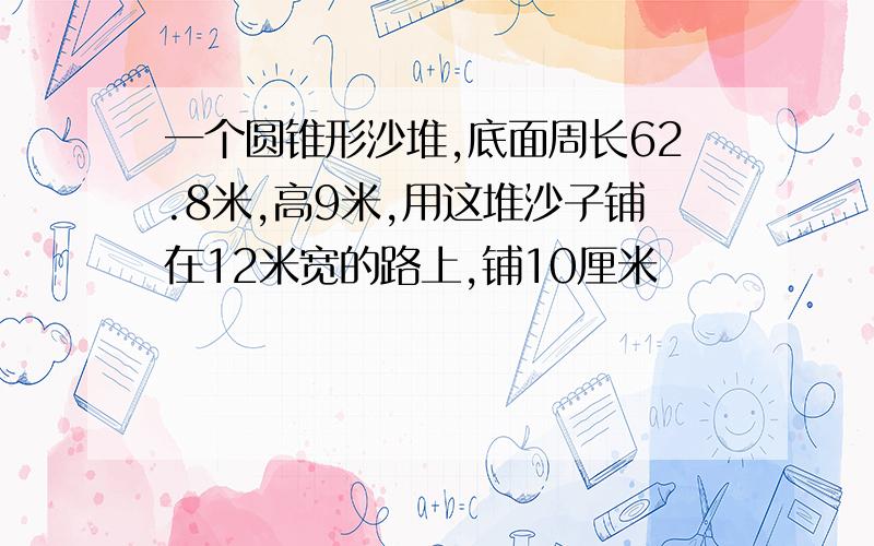 一个圆锥形沙堆,底面周长62.8米,高9米,用这堆沙子铺在12米宽的路上,铺10厘米