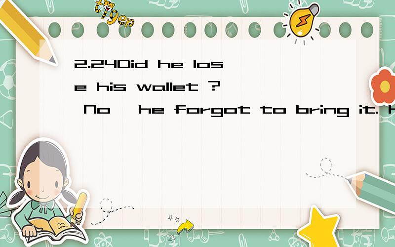 2.24Did he lose his wallet ? No ,he forgot to bring it. He f